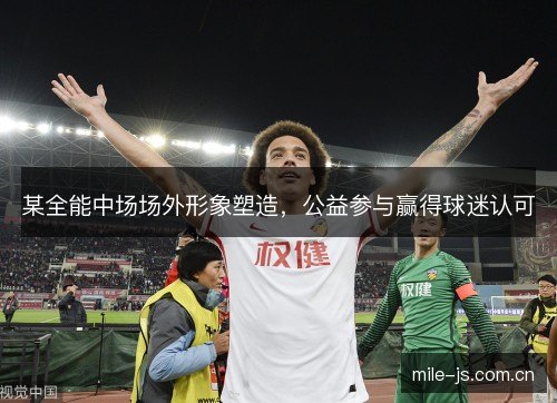 某全能中场场外形象塑造，公益参与赢得球迷认可