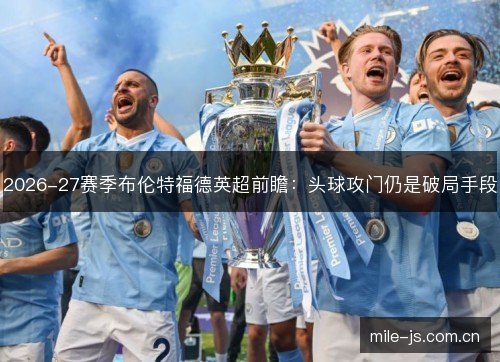 2026-27赛季布伦特福德英超前瞻:头球攻门仍是破局手段 2026-27赛季布伦特福德英超前瞻:头球攻门仍是破局手段