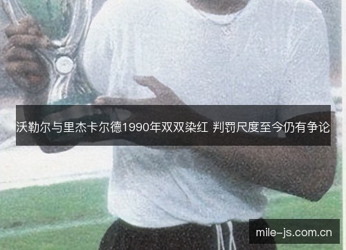 沃勒尔与里杰卡尔德1990年双双染红 判罚尺度至今仍有争论 沃勒尔与里杰卡尔德1990年双双染红 判罚尺度至今仍有争论